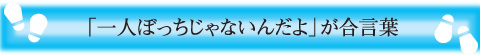 「一人ぼっちじゃないんだよ」が合言葉