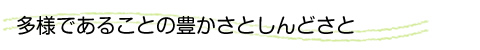 多様であることの豊かさとしんどさと