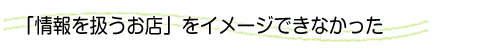 「情報を扱うお店」をイメージできなかった