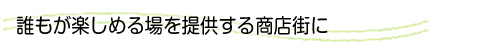 誰もが楽しめる場を提供する商店街に