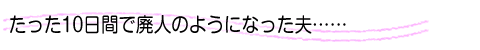 たった10日間で廃人のようになった夫...