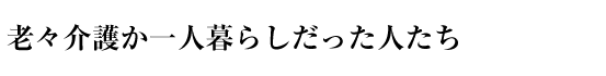 老々介護か一人暮らしだった人たち