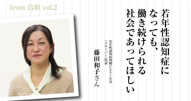 若年性認知症になっても、働き続けられる社会であってほしい　　若年性認知症問題にとりくむ会「クローバー」代表　藤田和子さん