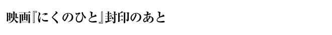 映画『にくのひと』封印のあと