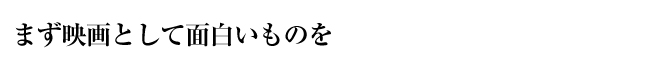 まず映画として面白いものを