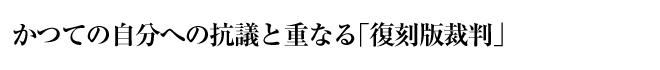 かつての自分への抗議と重なる「復刻版裁判」