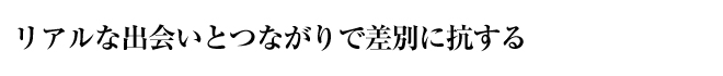 リアルな出会いとつながりで差別に抗する