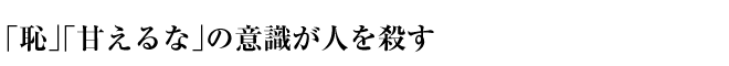 「恥」「甘えるな」の意識が人を殺す