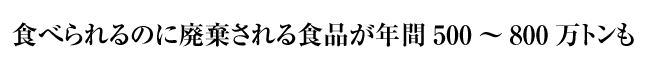 食べられるのに廃棄される食品が年間500〜800万トンも