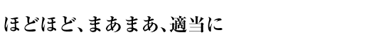 ほどほど、まあまあ、適当に