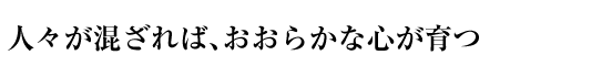 人々が混ざれば、おおらかな心が育つ