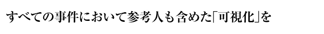 すべての事件において参考人も含めた「可視化」を