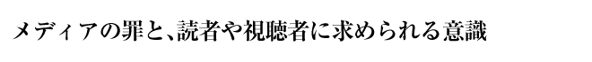 メディアの罪と、読者や視聴者に求められる意識