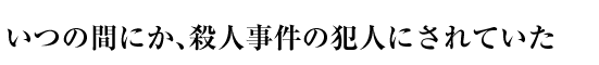 いつの間にか、殺人事件の犯人にされていた