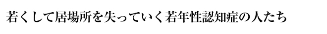 若くして居場所を失っていく若年性認知症の人たち