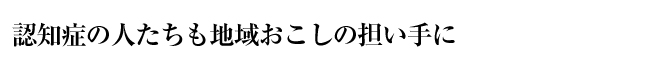 認知症の人たちも地域おこしの担い手に