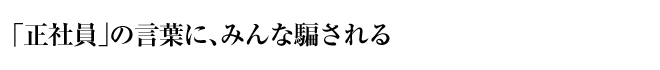 正社員」の言葉に、みんな騙される