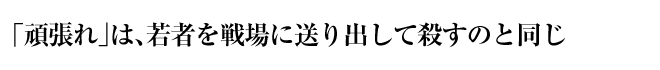 「頑張れ」は、若者を戦場に送り出して殺すのと同じ