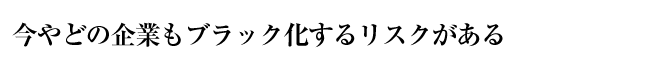 今やどの企業もブラック化するリスクがある