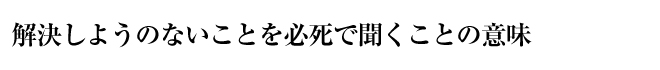 解決しようのないことを必死で聞くことの意味