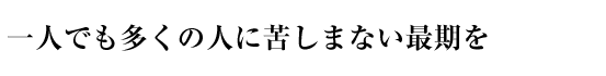 一人でも多くの人に苦しまない最期を