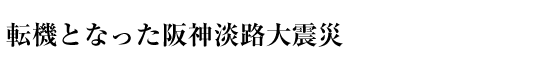 転機となった阪神淡路大震災