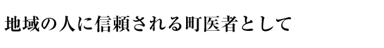 地域の人に信頼される町医者として