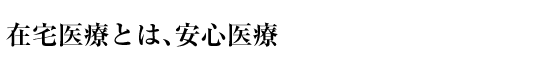 在宅医療とは、安心医療