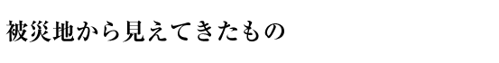 被災地から見えてきたもの