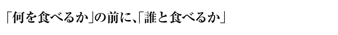 「何を食べるか」の前に、「誰と食べるか」