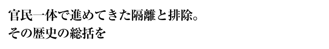 官民一体で進めてきた隔離と排除。その歴史の総括を