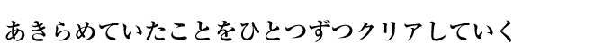 あきらめていたことをひとつずつクリアしていく