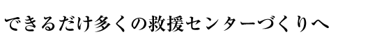 できるだけ多くの救援センターづくりへ