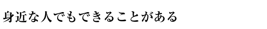 身近な人でもできることがある