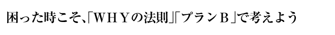 困った時こそ、「ＷＨＹの法則」「プランＢ」で考えよう