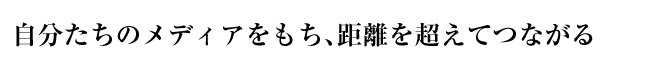 自分たちのメディアをもち、距離を超えてつながる