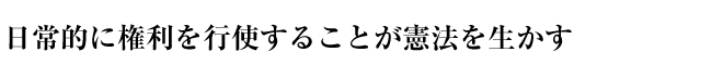 日常的に権利を行使することが憲法を生かす