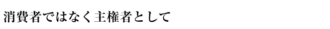 消費者ではなく主権者として