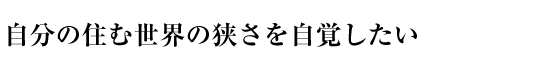 自分の住む世界の狭さを自覚したい