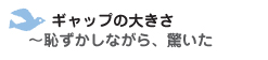 ギャップの大きさ　～恥ずかしながら、驚いた