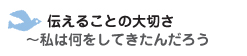 伝えることの大切さ　～私は何をしてきたんだろう