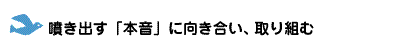 噴き出す「本音」に向き合い、取り組む