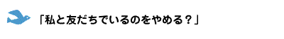 「私と友だちでいるのをやめる？」