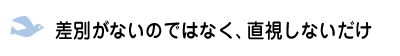 差別がないのではなく、直視しないだけ