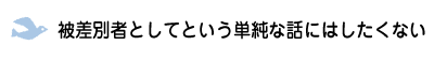 被差別者としてという単純な話にはしたくない