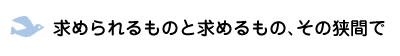 求められるものと求めるもの、その狭間で