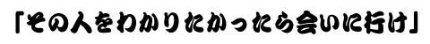 「その人をわかりたかったら会いに行け」