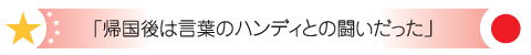 「帰国後は言葉のハンディとの闘いだった」