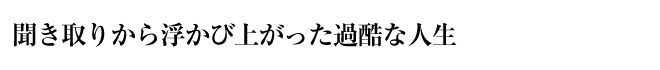 聞き取りから浮かび上がった過酷な人生