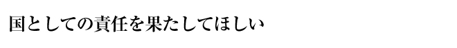 
国としての責任を果たしてほしい